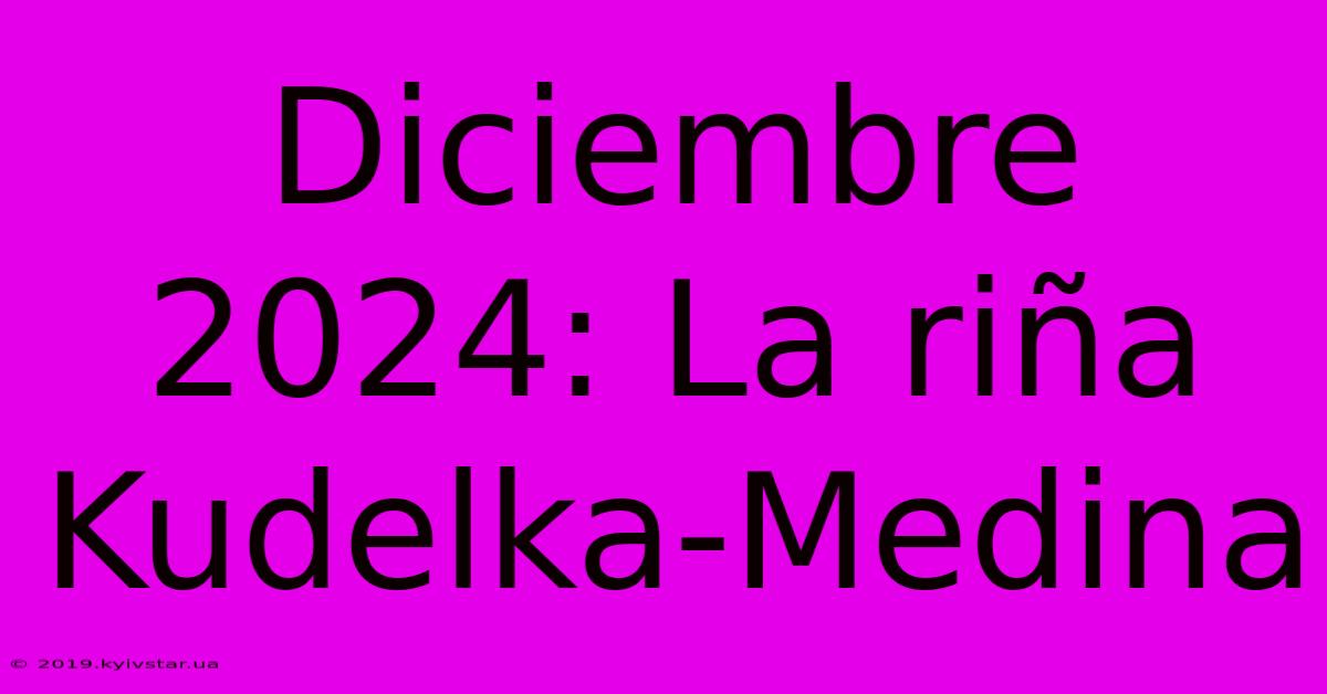 Diciembre 2024: La Riña Kudelka-Medina