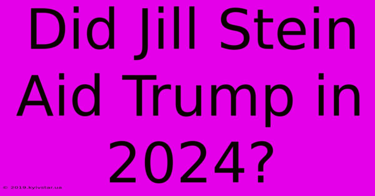 Did Jill Stein Aid Trump In 2024?