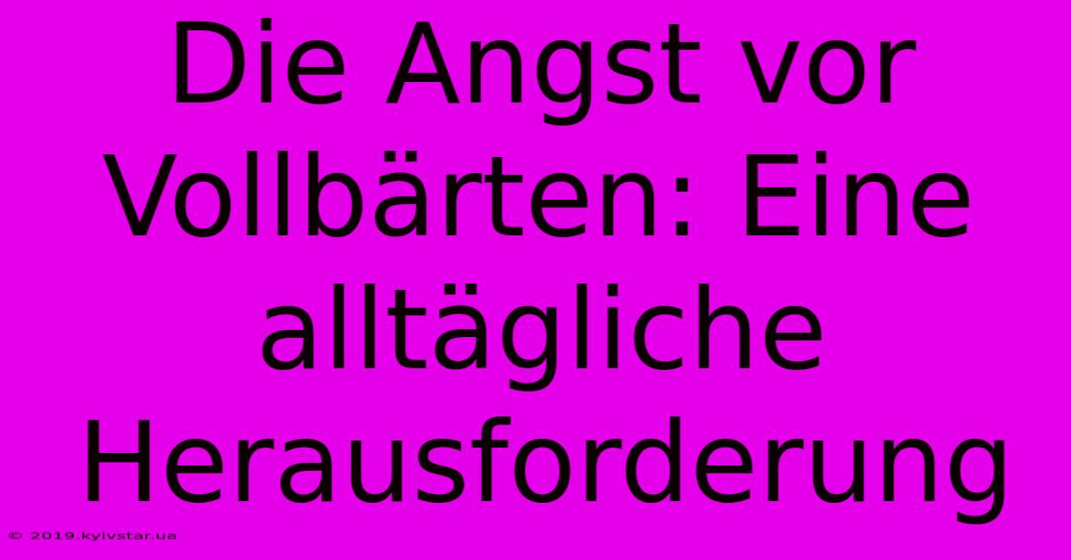 Die Angst Vor Vollbärten: Eine Alltägliche Herausforderung 