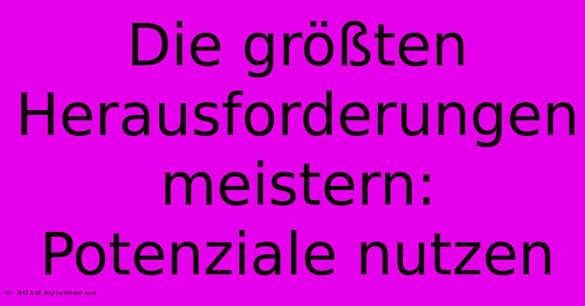 Die Größten Herausforderungen Meistern: Potenziale Nutzen