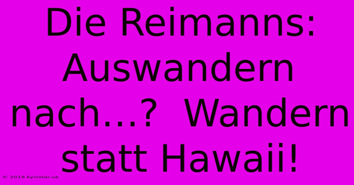 Die Reimanns: Auswandern Nach…?  Wandern Statt Hawaii!