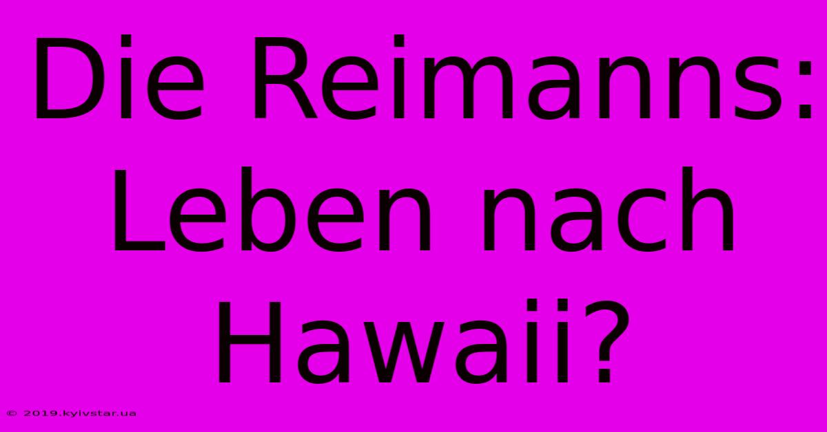 Die Reimanns: Leben Nach Hawaii?