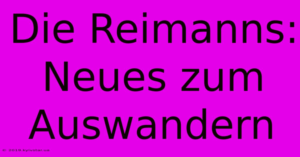 Die Reimanns: Neues Zum Auswandern