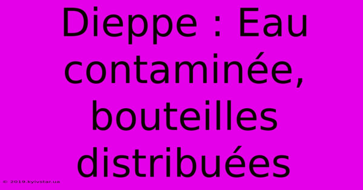 Dieppe : Eau Contaminée, Bouteilles Distribuées