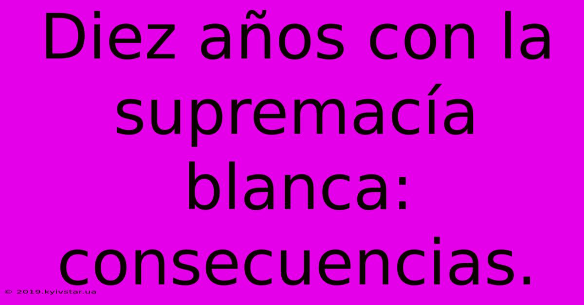 Diez Años Con La Supremacía Blanca: Consecuencias.