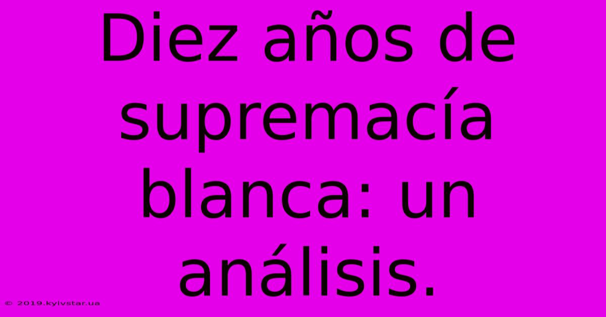 Diez Años De Supremacía Blanca: Un Análisis.