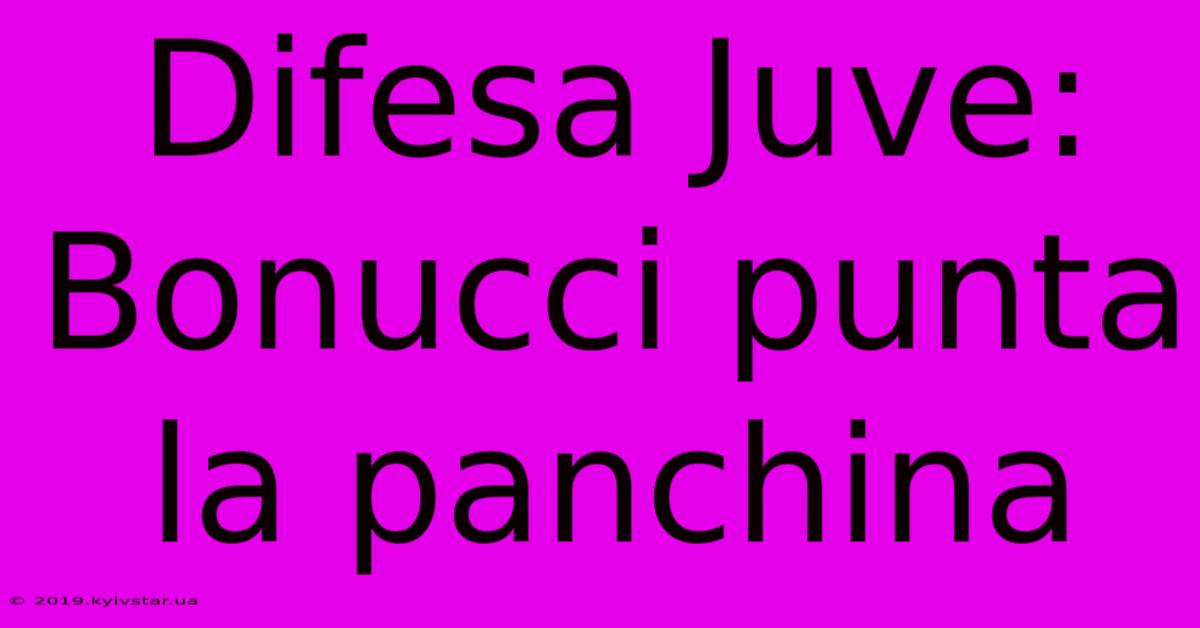 Difesa Juve: Bonucci Punta La Panchina