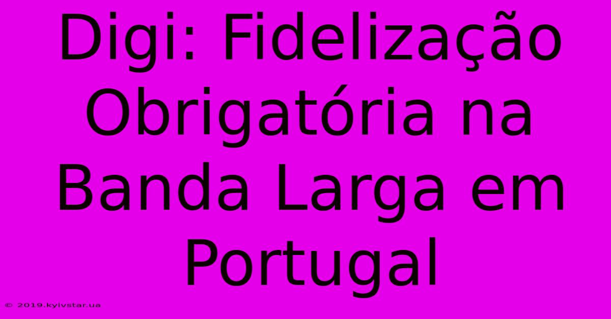 Digi: Fidelização Obrigatória Na Banda Larga Em Portugal