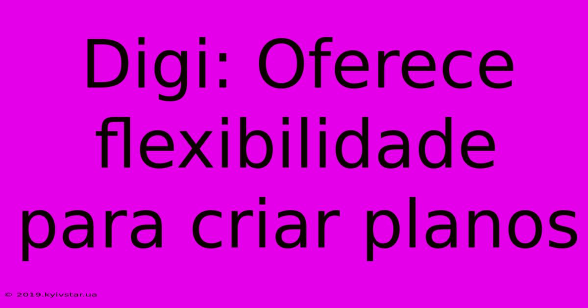 Digi: Oferece Flexibilidade Para Criar Planos