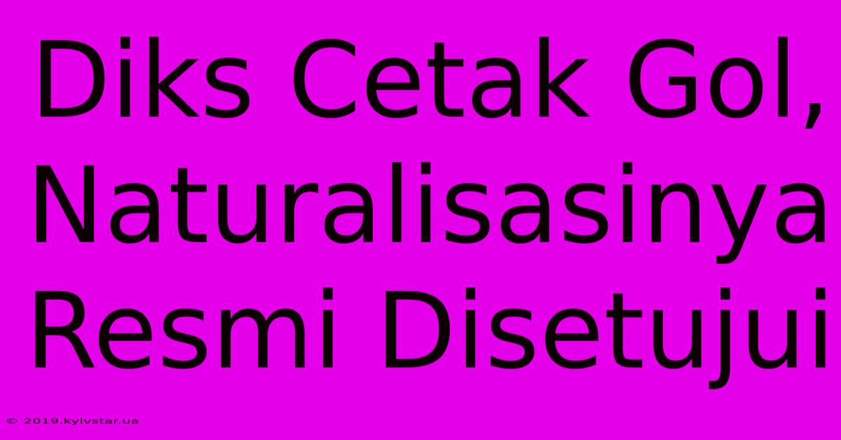 Diks Cetak Gol, Naturalisasinya Resmi Disetujui