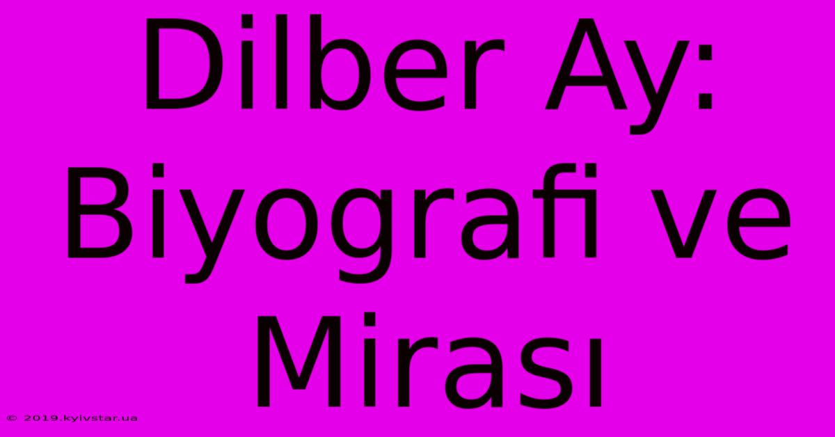 Dilber Ay: Biyografi Ve Mirası