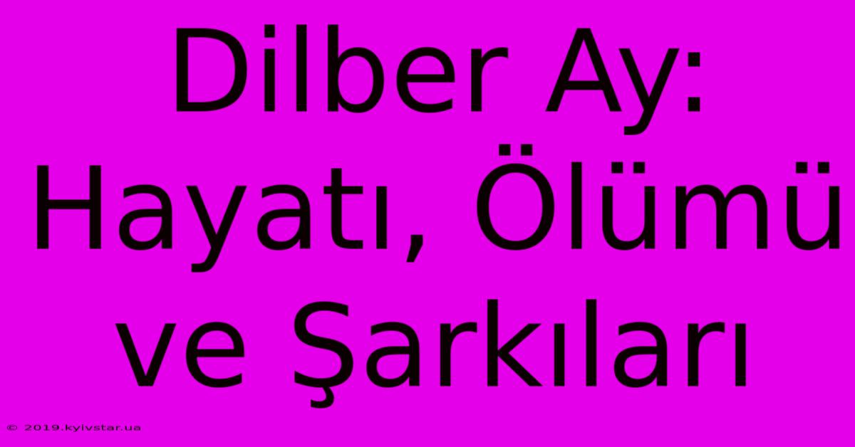 Dilber Ay: Hayatı, Ölümü Ve Şarkıları