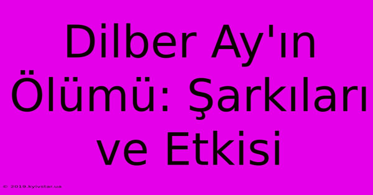 Dilber Ay'ın Ölümü: Şarkıları Ve Etkisi 