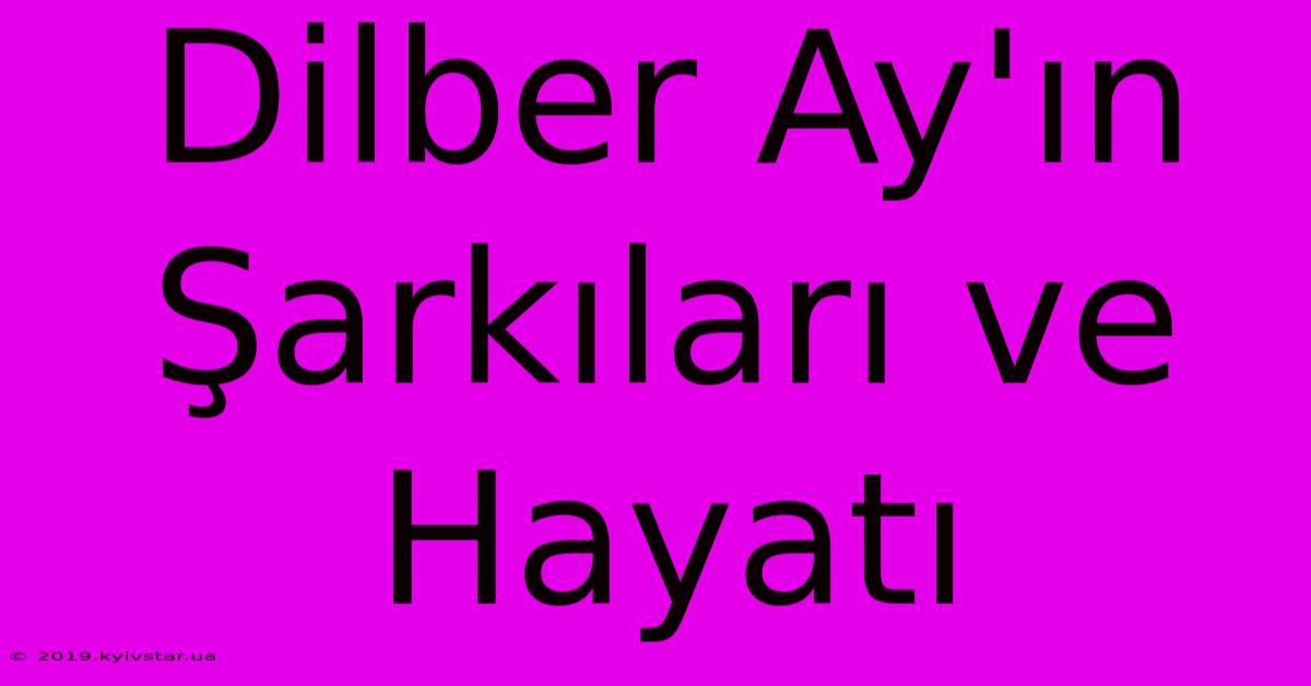 Dilber Ay'ın Şarkıları Ve Hayatı