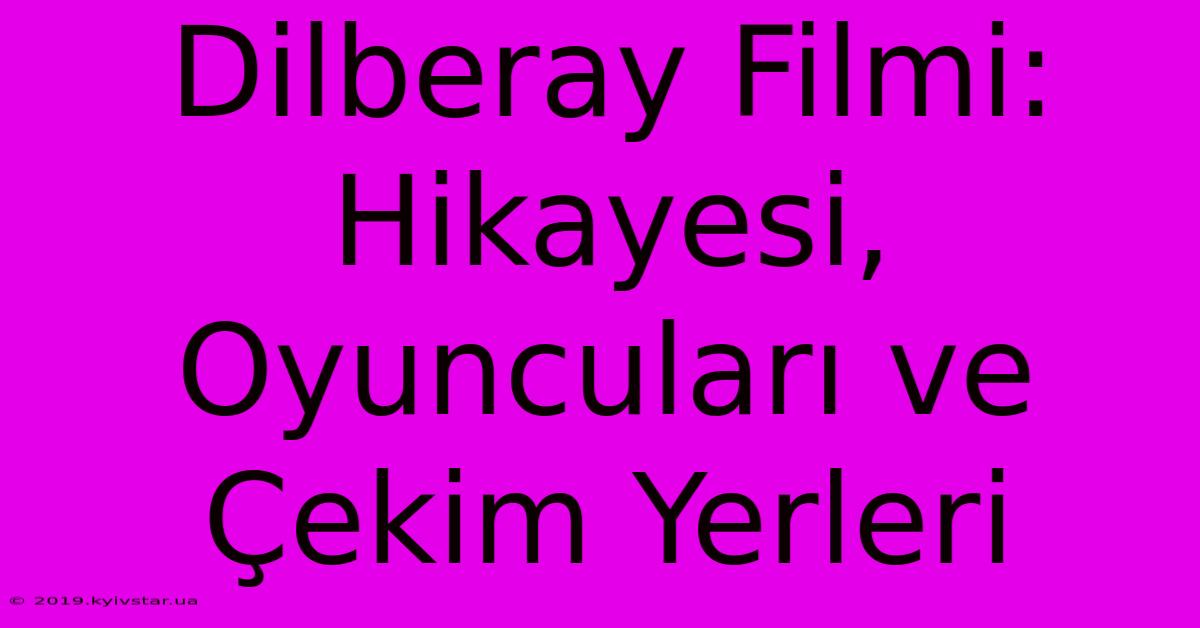 Dilberay Filmi: Hikayesi, Oyuncuları Ve Çekim Yerleri