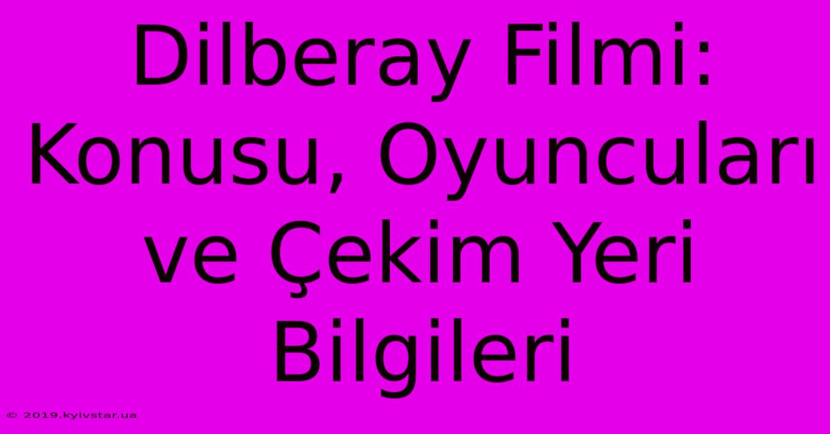 Dilberay Filmi: Konusu, Oyuncuları Ve Çekim Yeri Bilgileri 