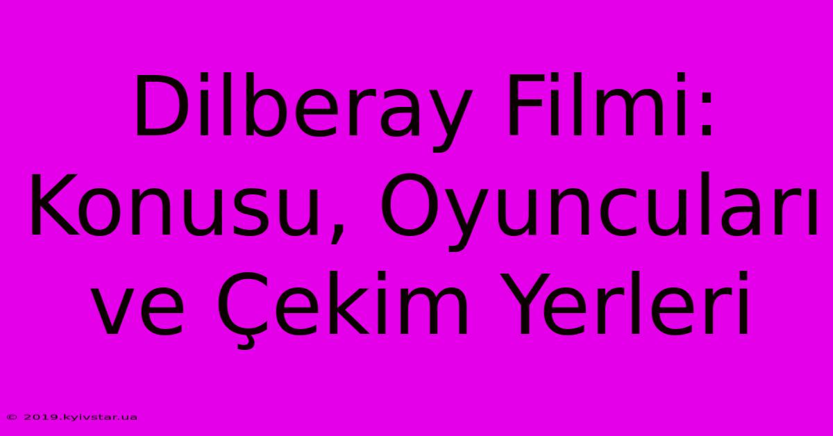 Dilberay Filmi: Konusu, Oyuncuları Ve Çekim Yerleri