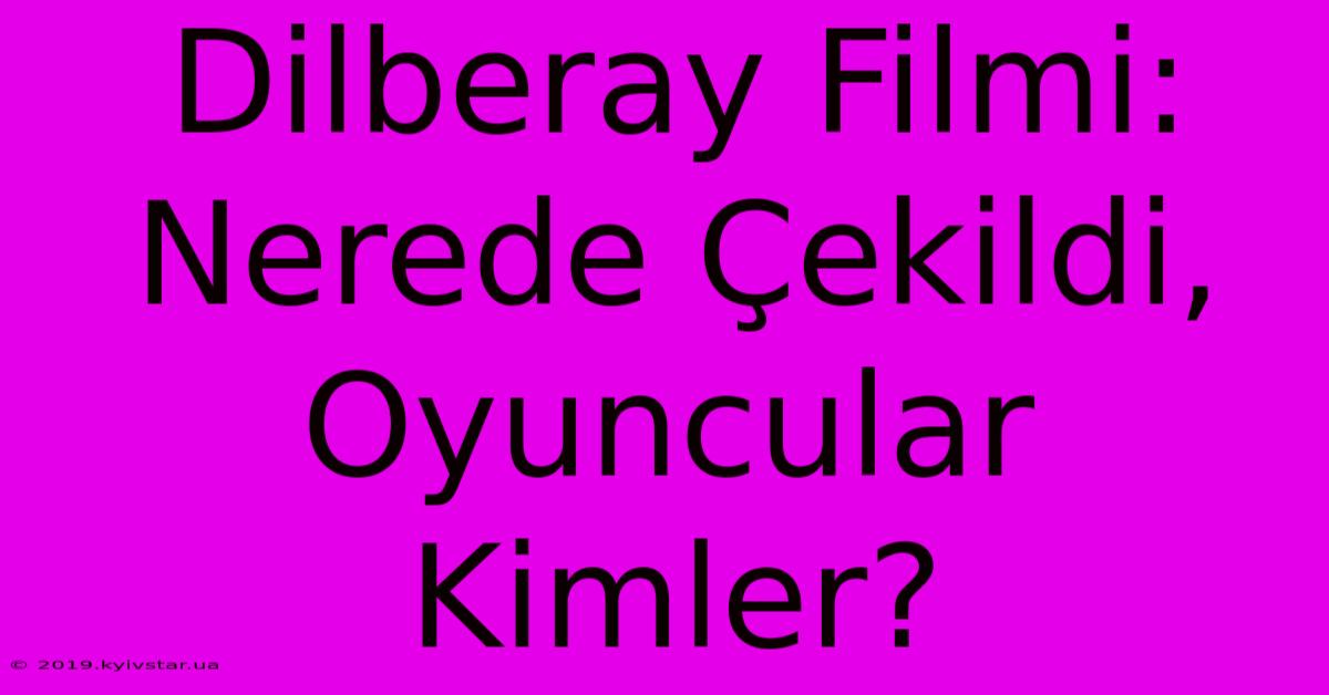 Dilberay Filmi: Nerede Çekildi, Oyuncular Kimler?