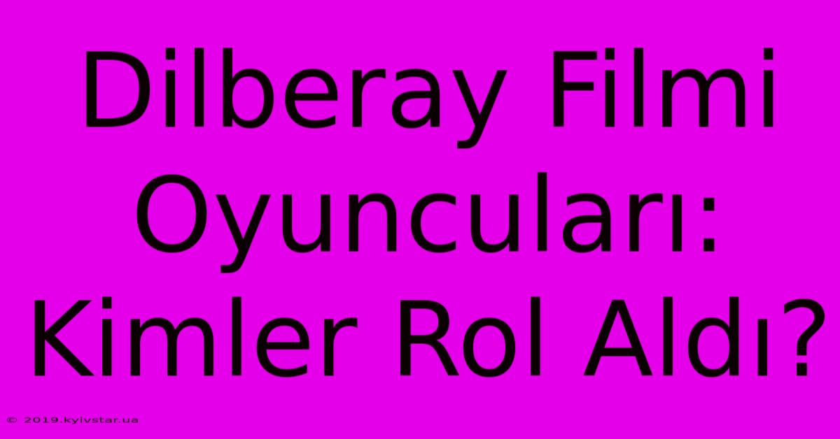 Dilberay Filmi Oyuncuları: Kimler Rol Aldı?