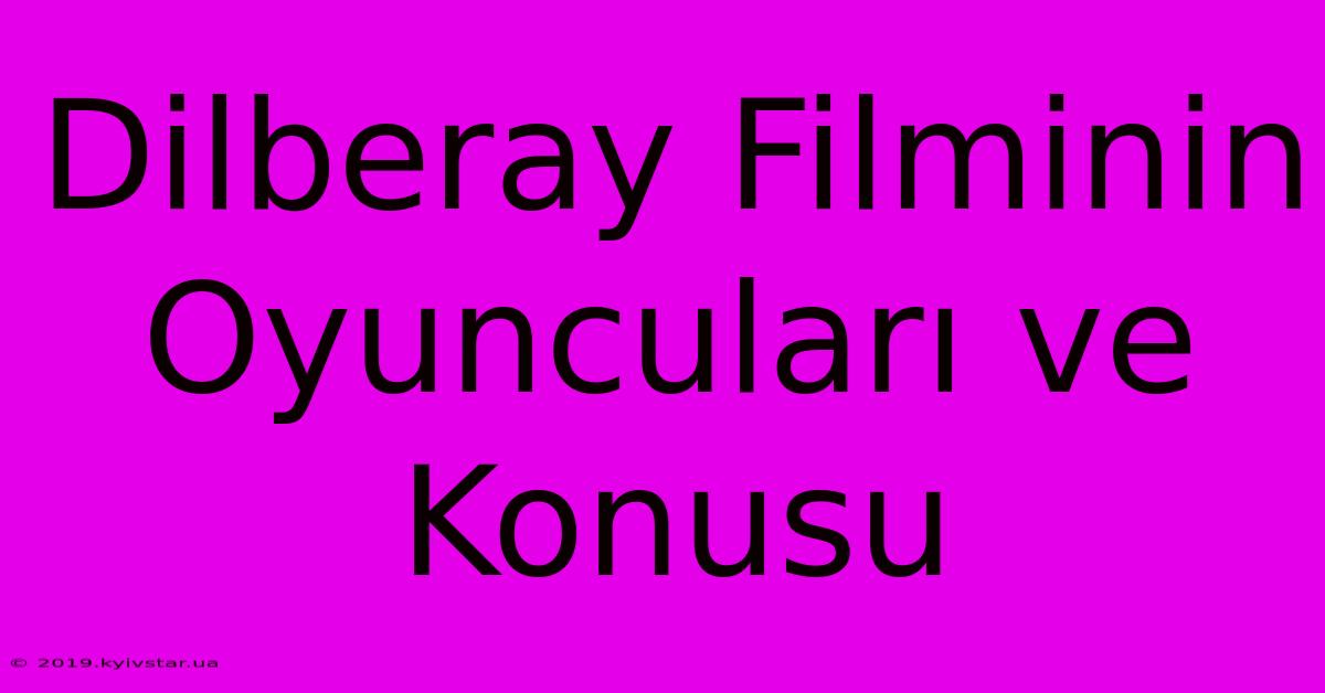 Dilberay Filminin Oyuncuları Ve Konusu