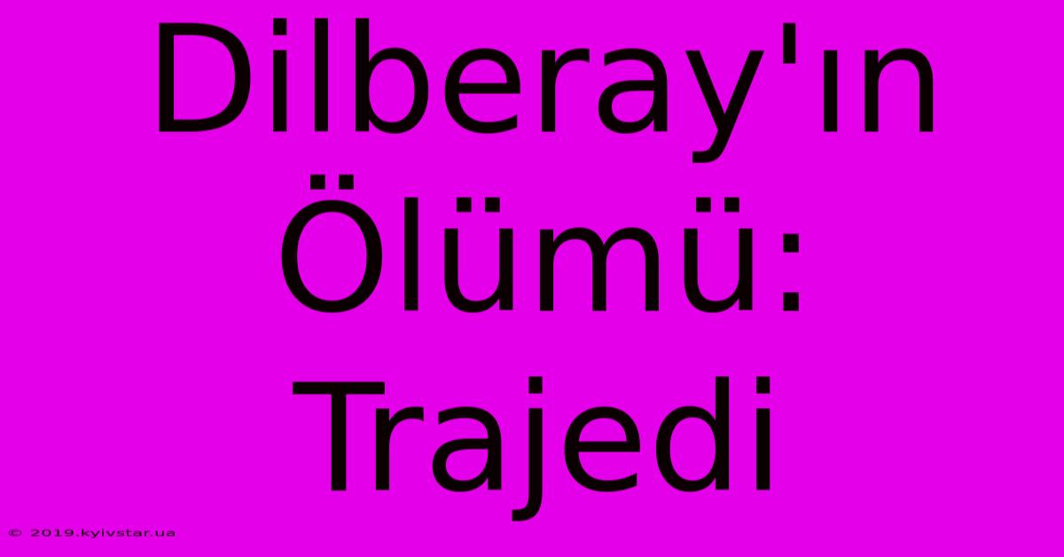 Dilberay'ın Ölümü: Trajedi  