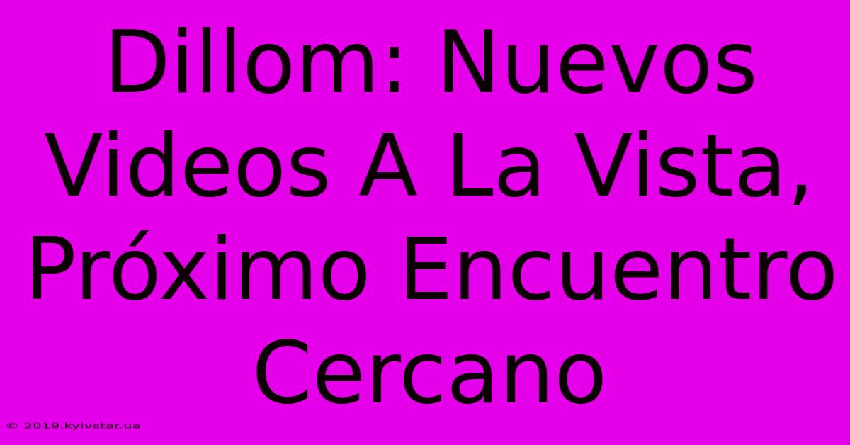 Dillom: Nuevos Videos A La Vista, Próximo Encuentro Cercano