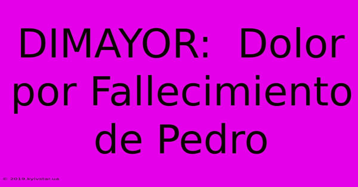 DIMAYOR:  Dolor Por Fallecimiento De Pedro 