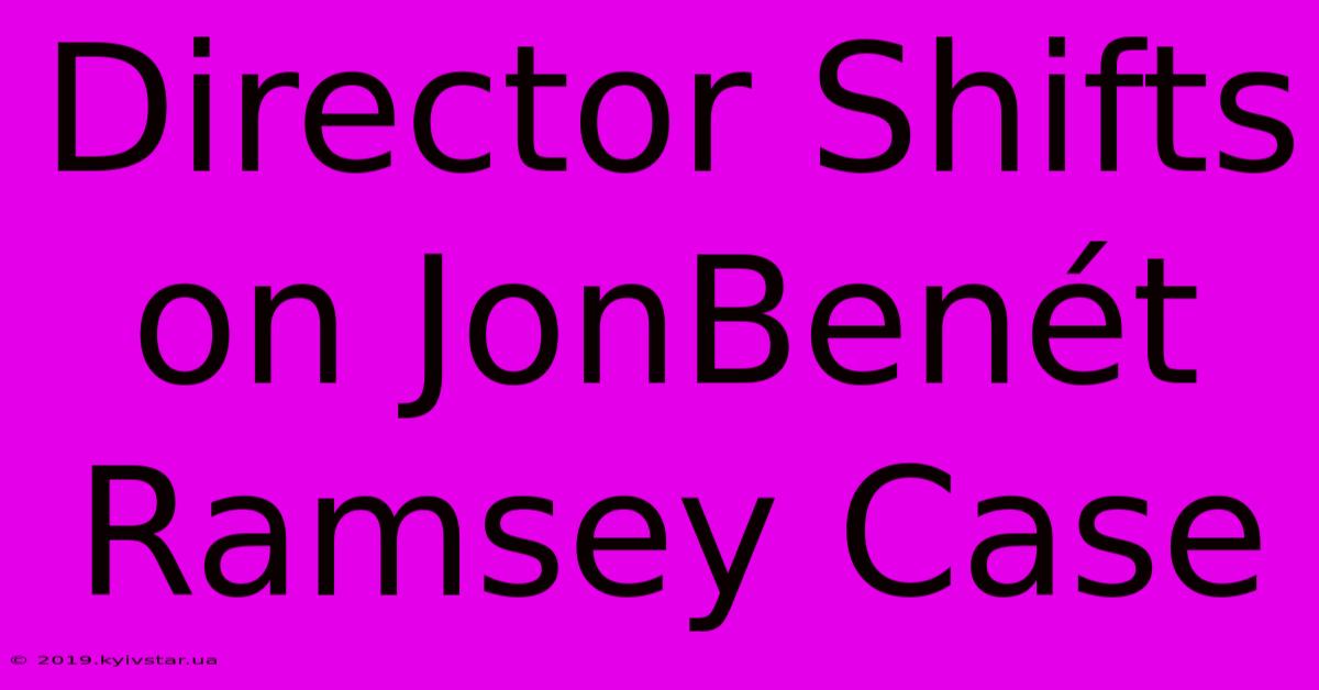 Director Shifts On JonBenét Ramsey Case