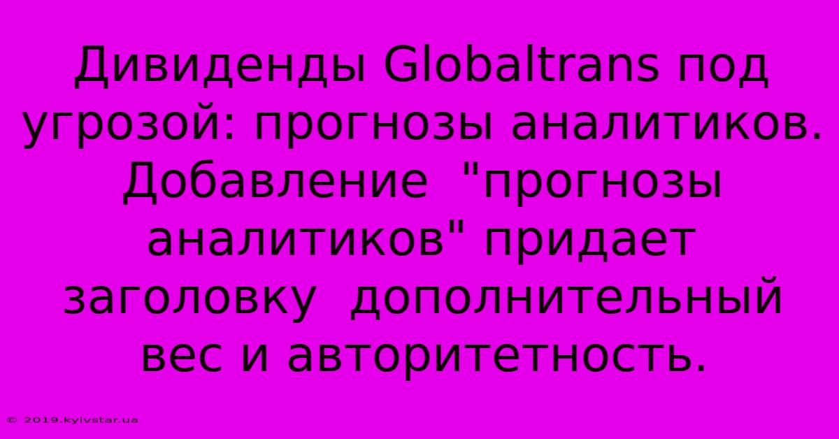 Дивиденды Globaltrans Под Угрозой: Прогнозы Аналитиков.  Добавление  