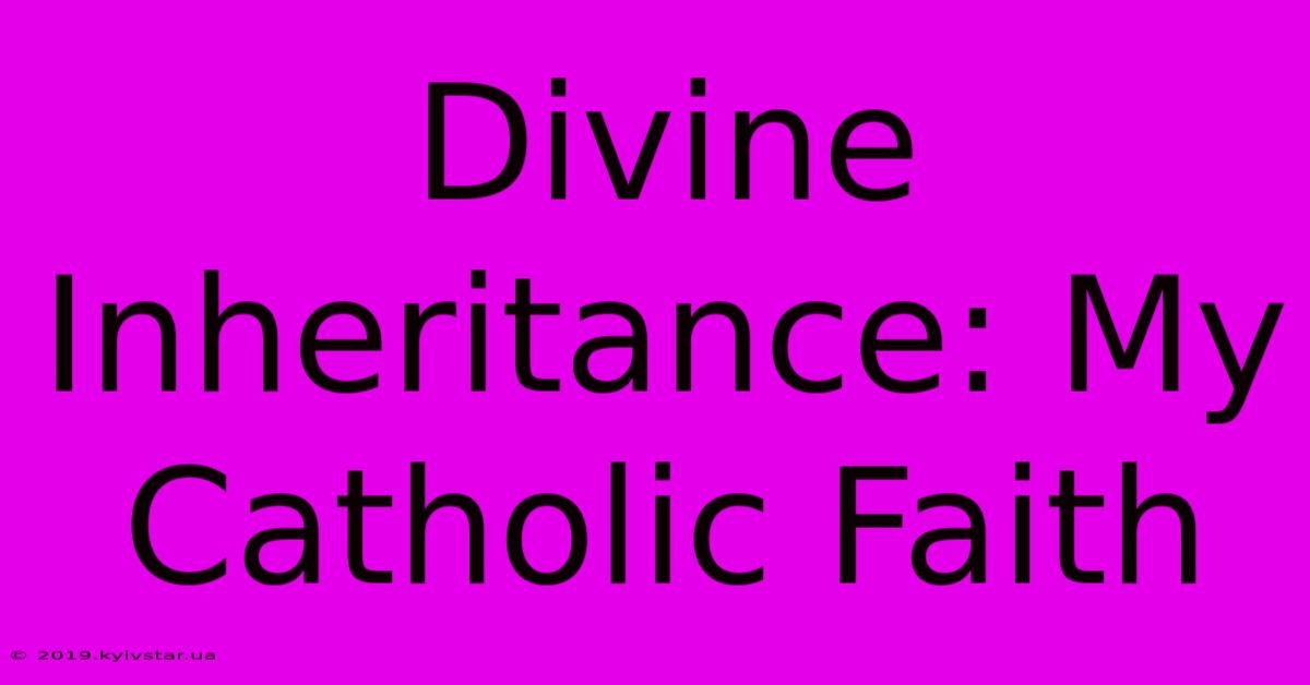 Divine Inheritance: My Catholic Faith