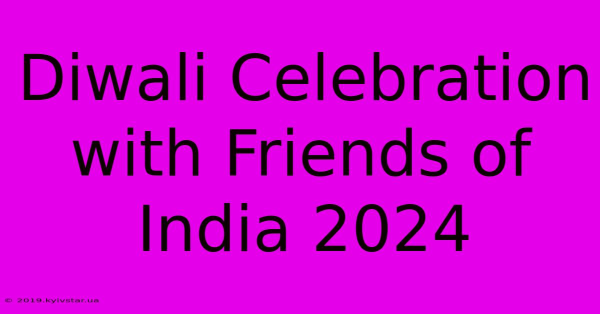 Diwali Celebration With Friends Of India 2024