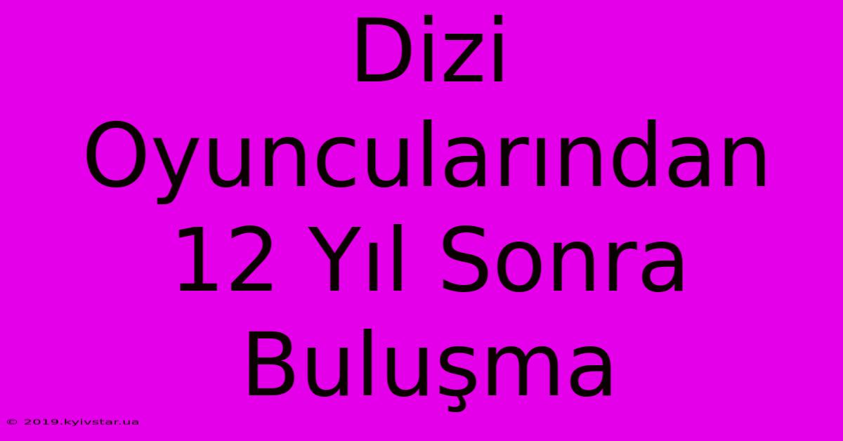 Dizi Oyuncularından 12 Yıl Sonra Buluşma