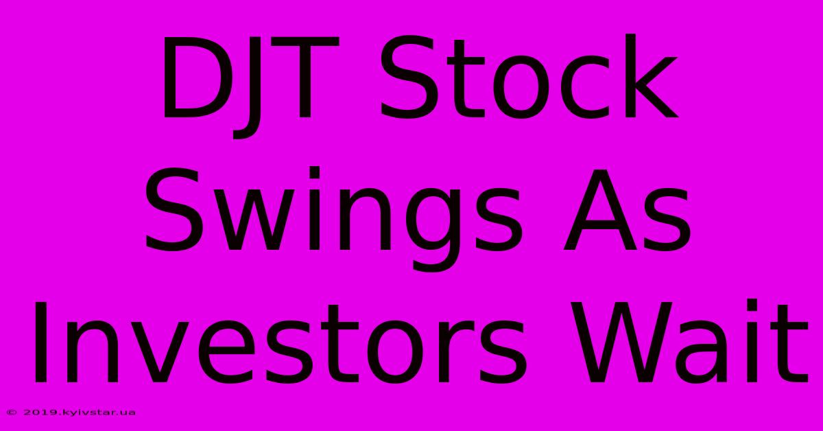 DJT Stock Swings As Investors Wait