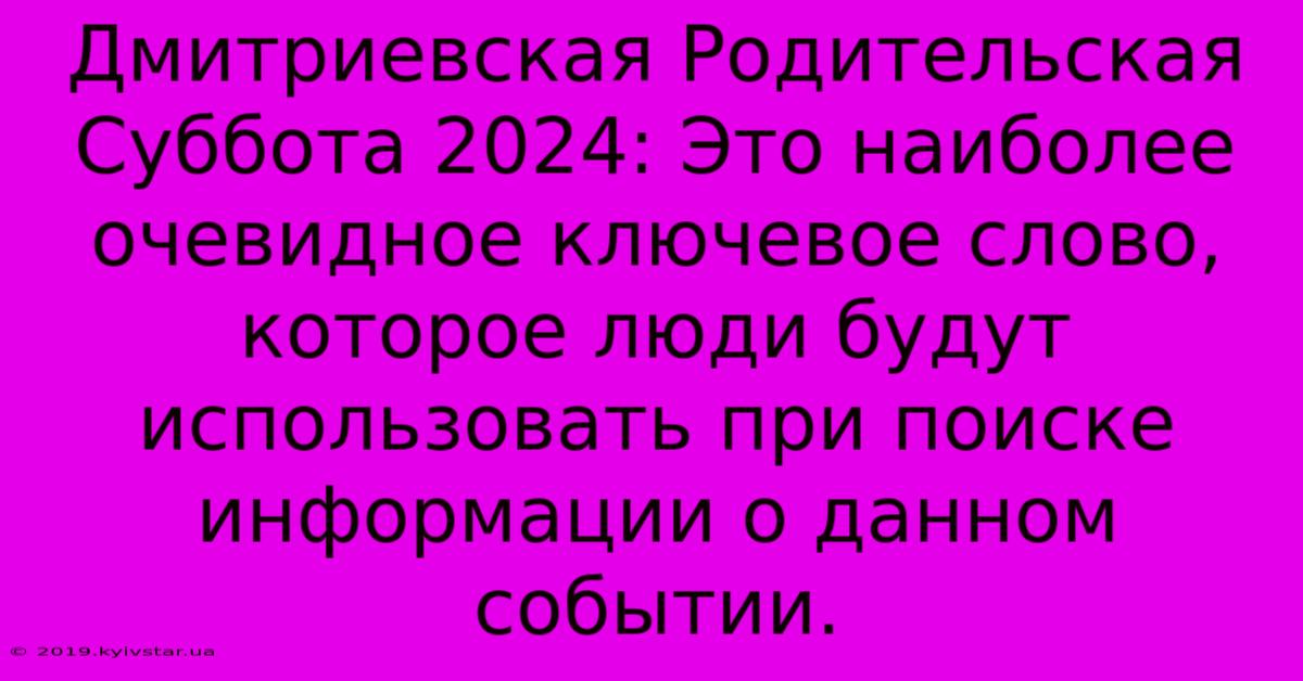 Дмитриевская Родительская Суббота 2024: Это Наиболее Очевидное Ключевое Слово, Которое Люди Будут Использовать При Поиске Информации О Данном Событии.