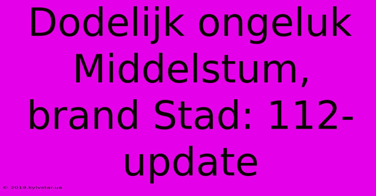 Dodelijk Ongeluk Middelstum, Brand Stad: 112-update