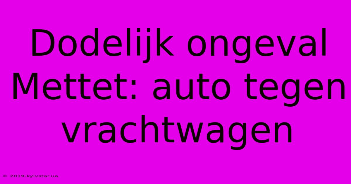 Dodelijk Ongeval Mettet: Auto Tegen Vrachtwagen