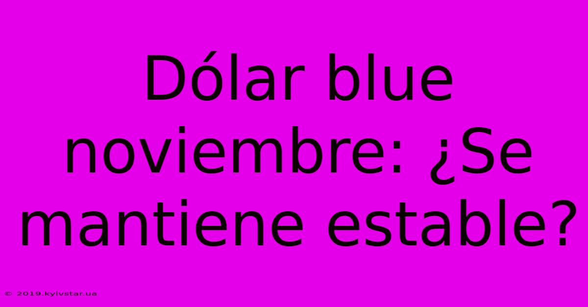 Dólar Blue Noviembre: ¿Se Mantiene Estable?