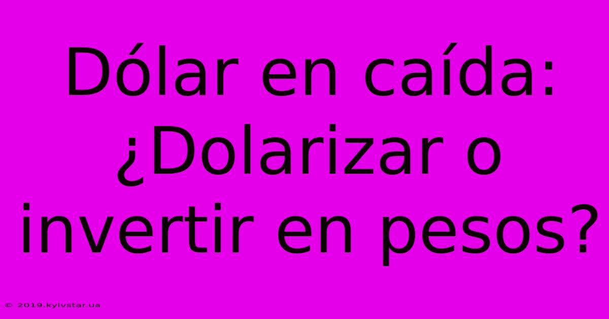 Dólar En Caída: ¿Dolarizar O Invertir En Pesos? 