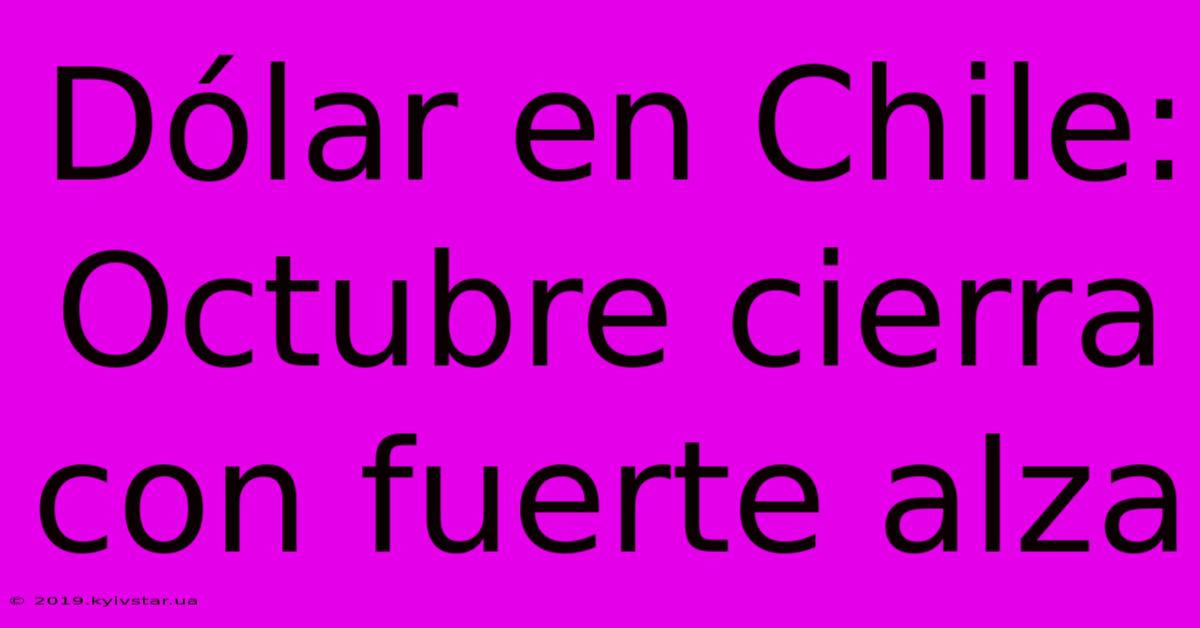 Dólar En Chile: Octubre Cierra Con Fuerte Alza