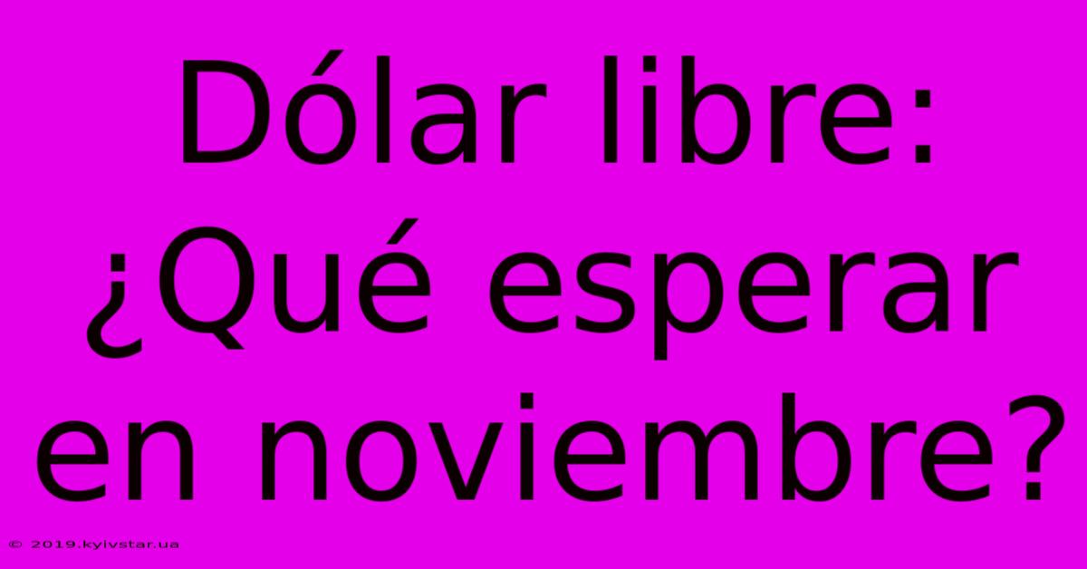 Dólar Libre: ¿Qué Esperar En Noviembre?