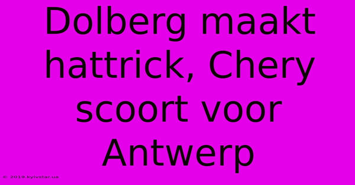 Dolberg Maakt Hattrick, Chery Scoort Voor Antwerp