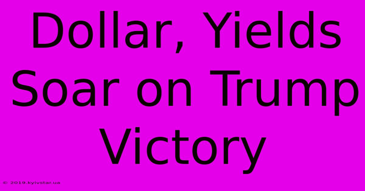 Dollar, Yields Soar On Trump Victory