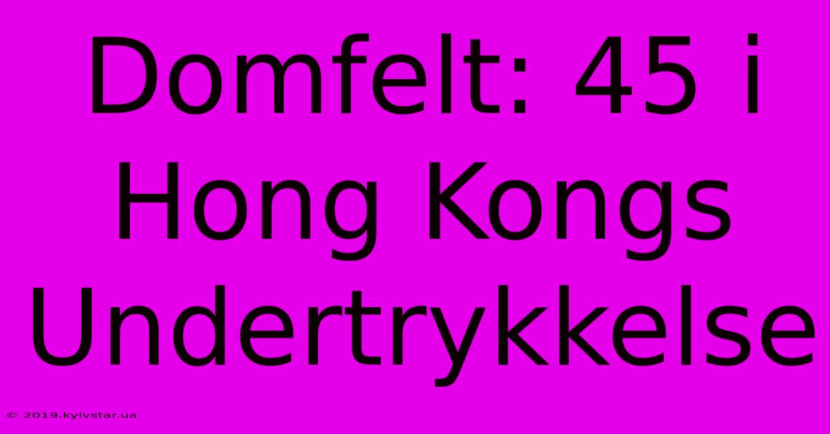 Domfelt: 45 I Hong Kongs Undertrykkelse