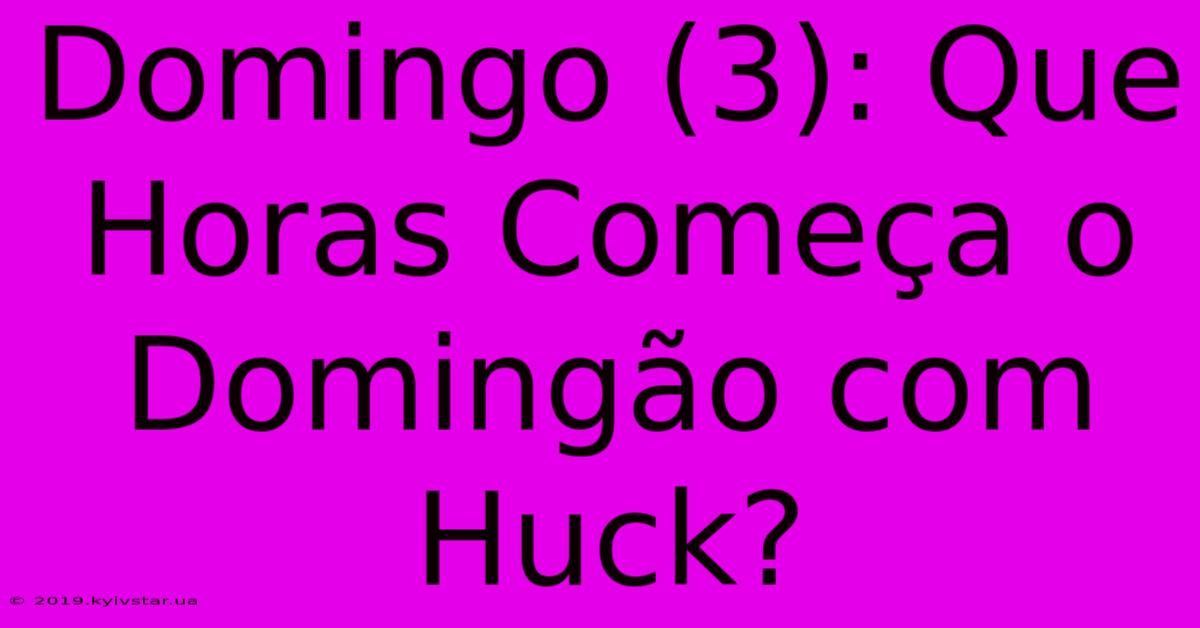 Domingo (3): Que Horas Começa O Domingão Com Huck?