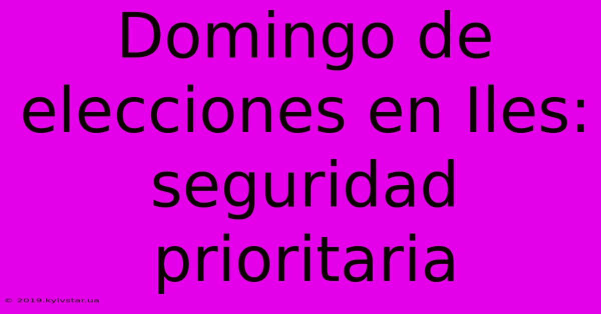 Domingo De Elecciones En Iles: Seguridad Prioritaria