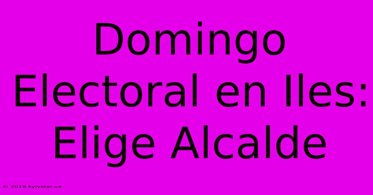 Domingo Electoral En Iles: Elige Alcalde