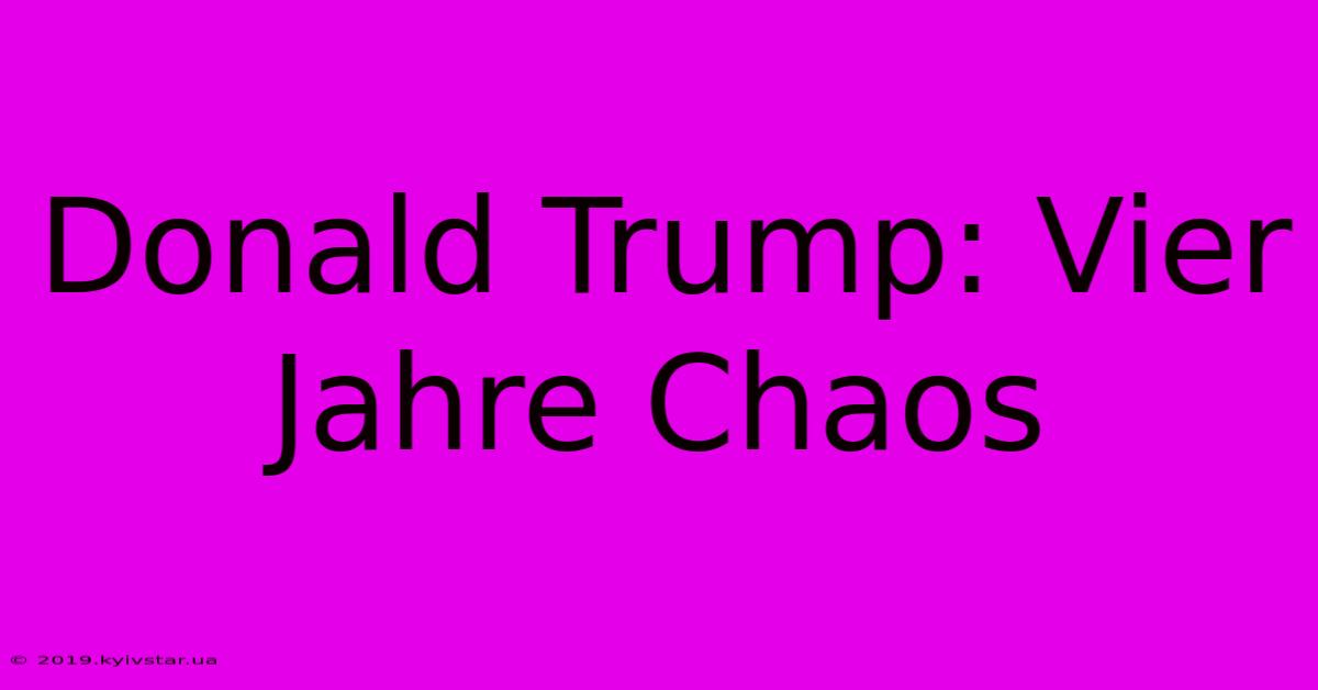 Donald Trump: Vier Jahre Chaos