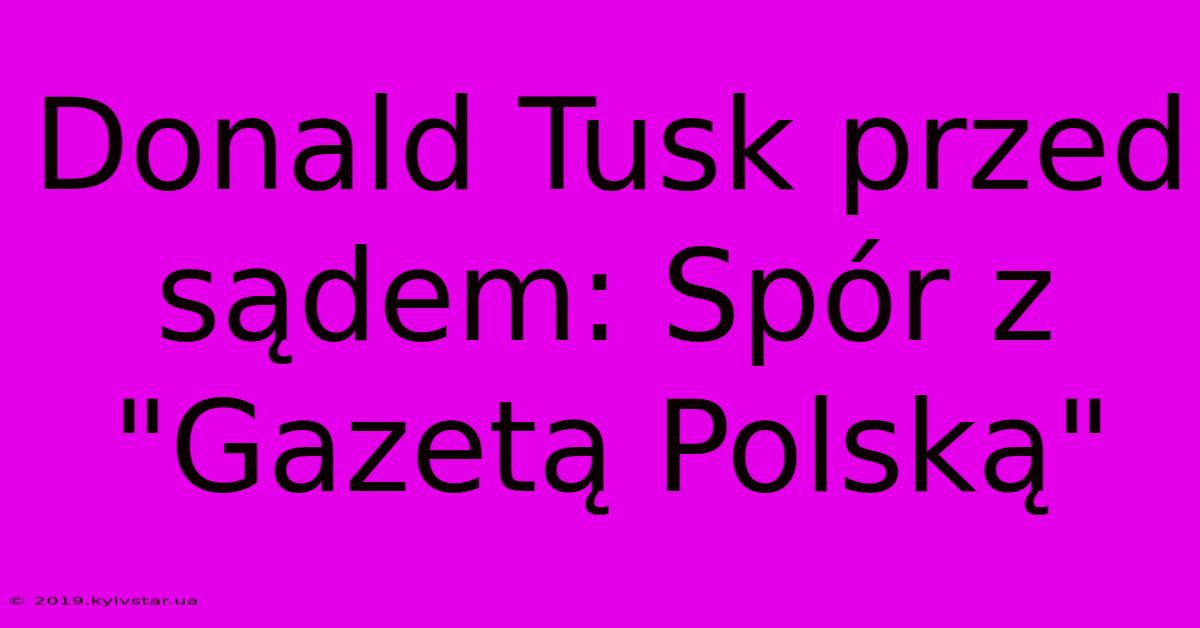 Donald Tusk Przed Sądem: Spór Z 