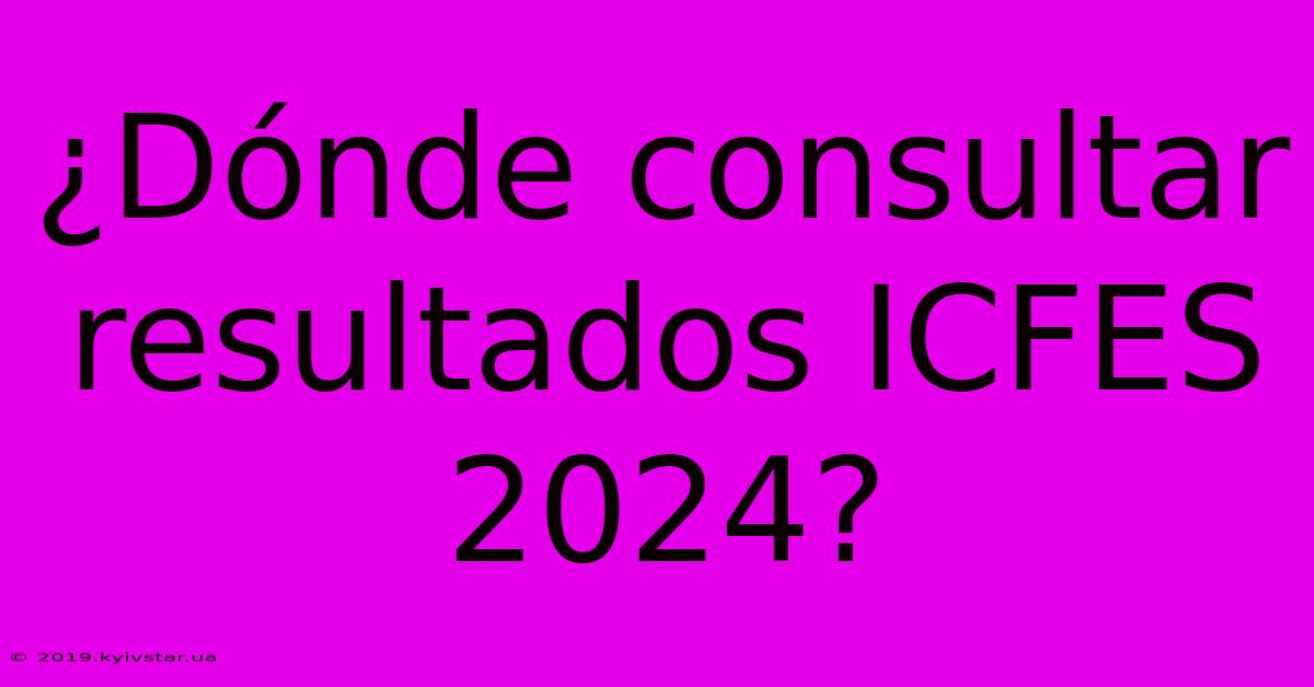 ¿Dónde Consultar Resultados ICFES 2024?