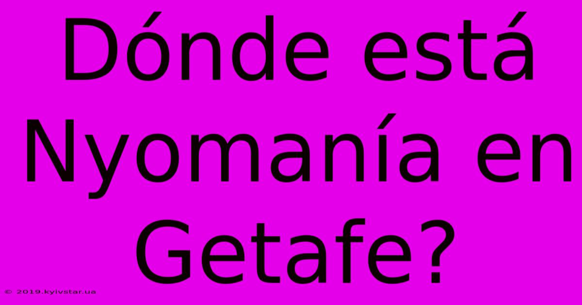 Dónde Está Nyomanía En Getafe?